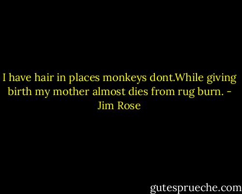 I have hair in places monkeys dont.While giving birth my mother almost dies from rug burn. - Jim Rose