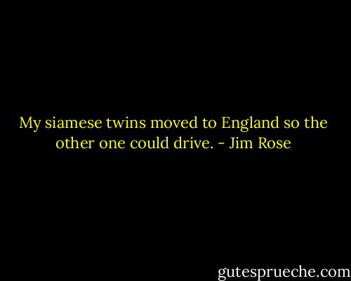 My siamese twins moved to England so the other one could drive. - Jim Rose