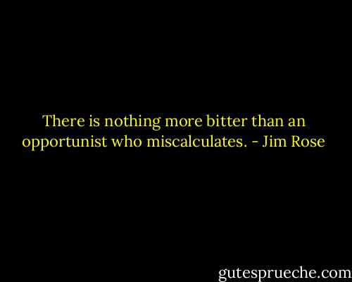 There is nothing more bitter than an opportunist who miscalculates. - Jim Rose