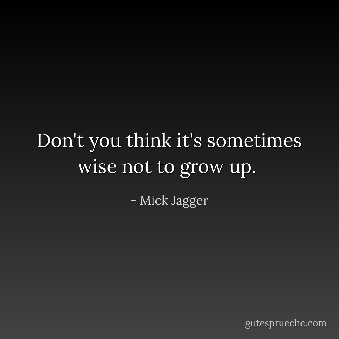 Don't you think it's sometimes wise not to grow up.  - Mick Jagger