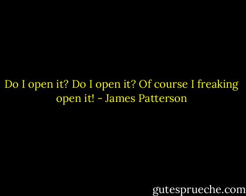 Do I open it? Do I open it? Of course I freaking open it! - James Patterson