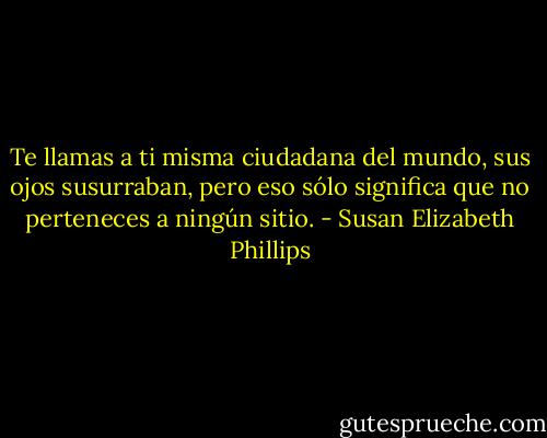 Te llamas a ti misma ciudadana del mundo, sus ojos susurraban, pero eso sólo significa que no perteneces a ningún sitio. - Susan Elizabeth Phillips