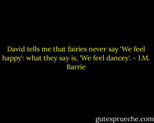 David tells me that fairies never say 'We feel happy': what they say is, 'We feel dancey'. - J.M. Barrie