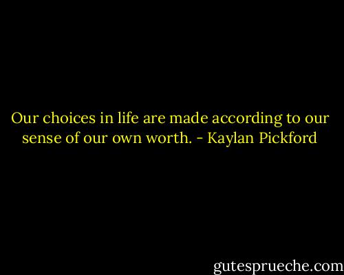 Our choices in life are made according to our sense of our own worth. - Kaylan Pickford