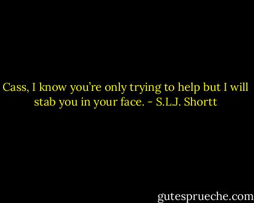 Cass, I know you’re only trying to help but I will stab you in your face. - S.L.J. Shortt