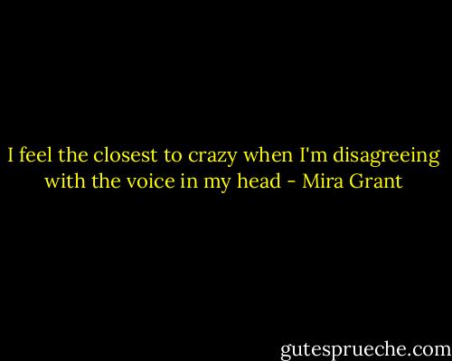 I feel the closest to crazy when I'm disagreeing with the voice in my head - Mira Grant