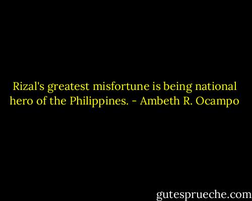 Rizal's greatest misfortune is being national hero of the Philippines. - Ambeth R. Ocampo