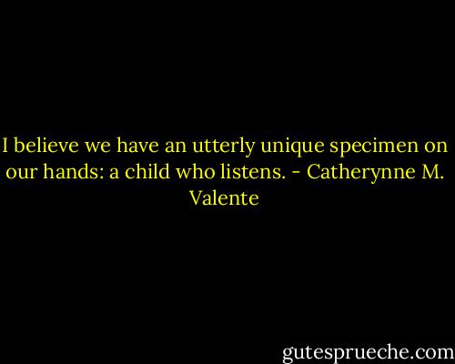 I believe we have an utterly unique specimen on our hands: a child who listens. - Catherynne M. Valente