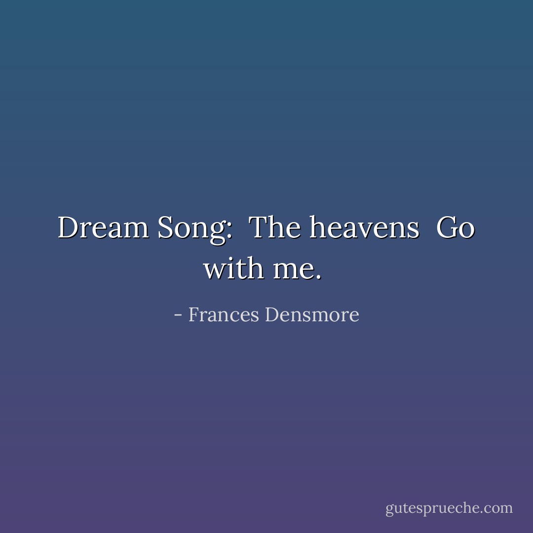 Dream Song:<br /><br />The heavens <br />Go with me.  - Frances Densmore