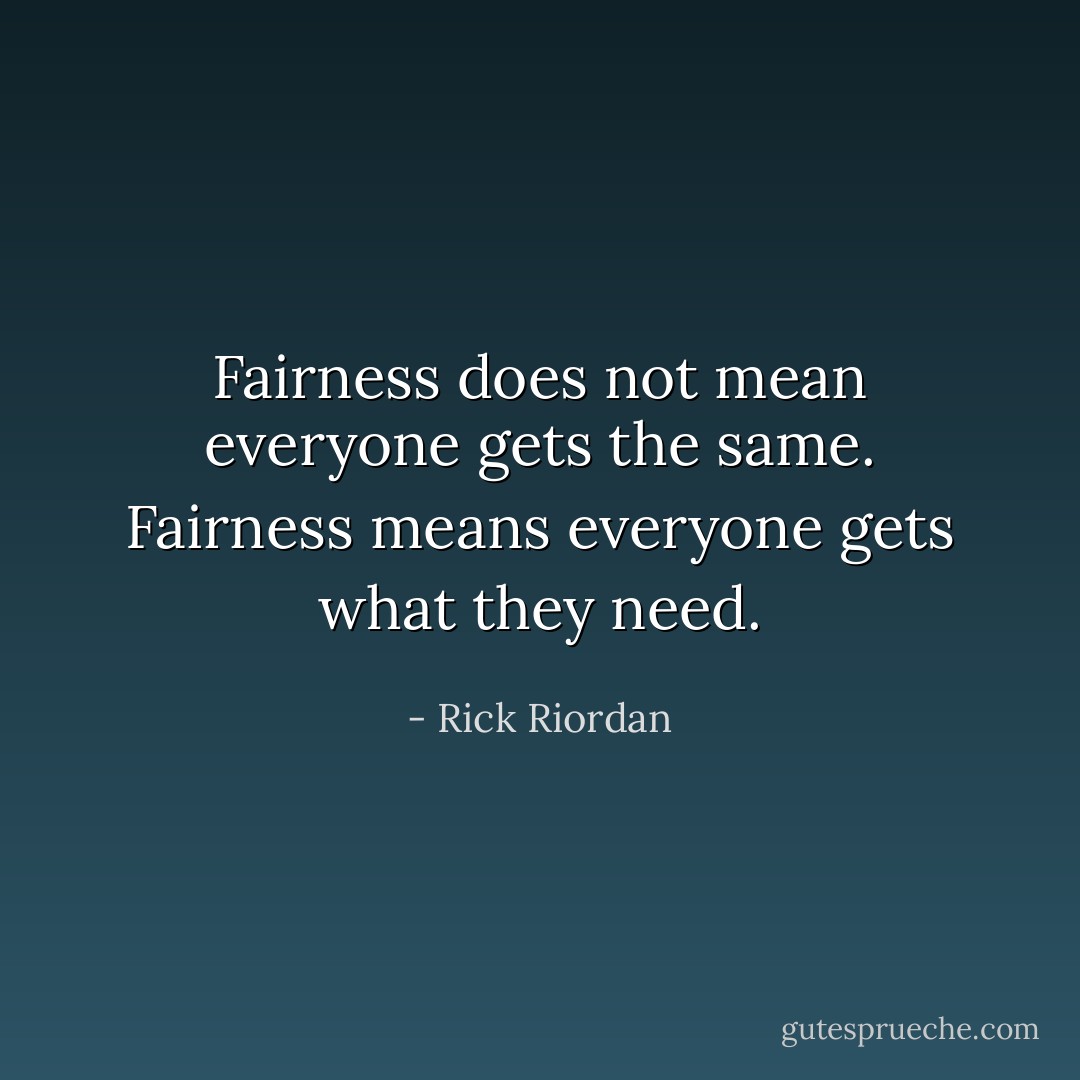 Fairness does not mean everyone gets the same. Fairness means everyone gets what they need. - Rick Riordan