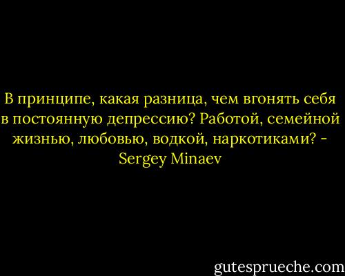 В принципе, какая разница, чем вгонять себя в постоянную депрессию? Работой, семейной жизнью, любовью, водкой, наркотиками? - Sergey Minaev