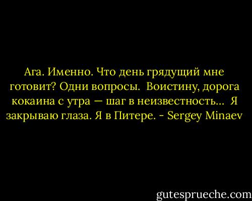 Ага. Именно. Что день грядущий мне готовит? Одни вопросы. <br />Воистину, дорога кокаина с утра — шаг в неизвестность… <br />Я закрываю глаза. Я в Питере. - Sergey Minaev