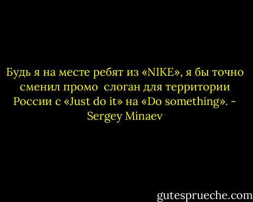 Будь я на месте ребят из «NIKE», я бы точно сменил промо <br />слоган для территории России с «Just do it» на «Do something». - Sergey Minaev