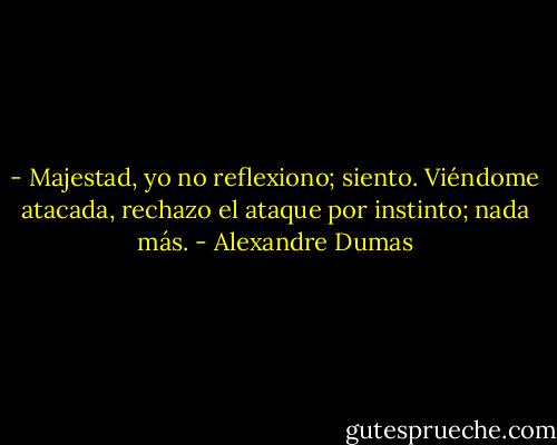 - Majestad, yo no reflexiono; siento. Viéndome atacada, rechazo el ataque por instinto; nada más. - Alexandre Dumas