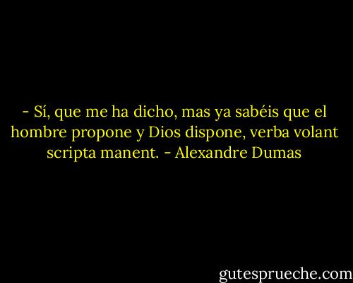- Sí, que me ha dicho, mas ya sabéis que el hombre propone y Dios dispone, verba volant scripta manent. - Alexandre Dumas