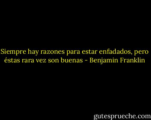 Siempre hay razones para estar enfadados, pero éstas rara vez son buenas - Benjamin Franklin