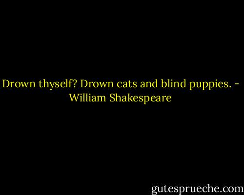 Drown thyself? Drown cats and blind puppies. - William Shakespeare