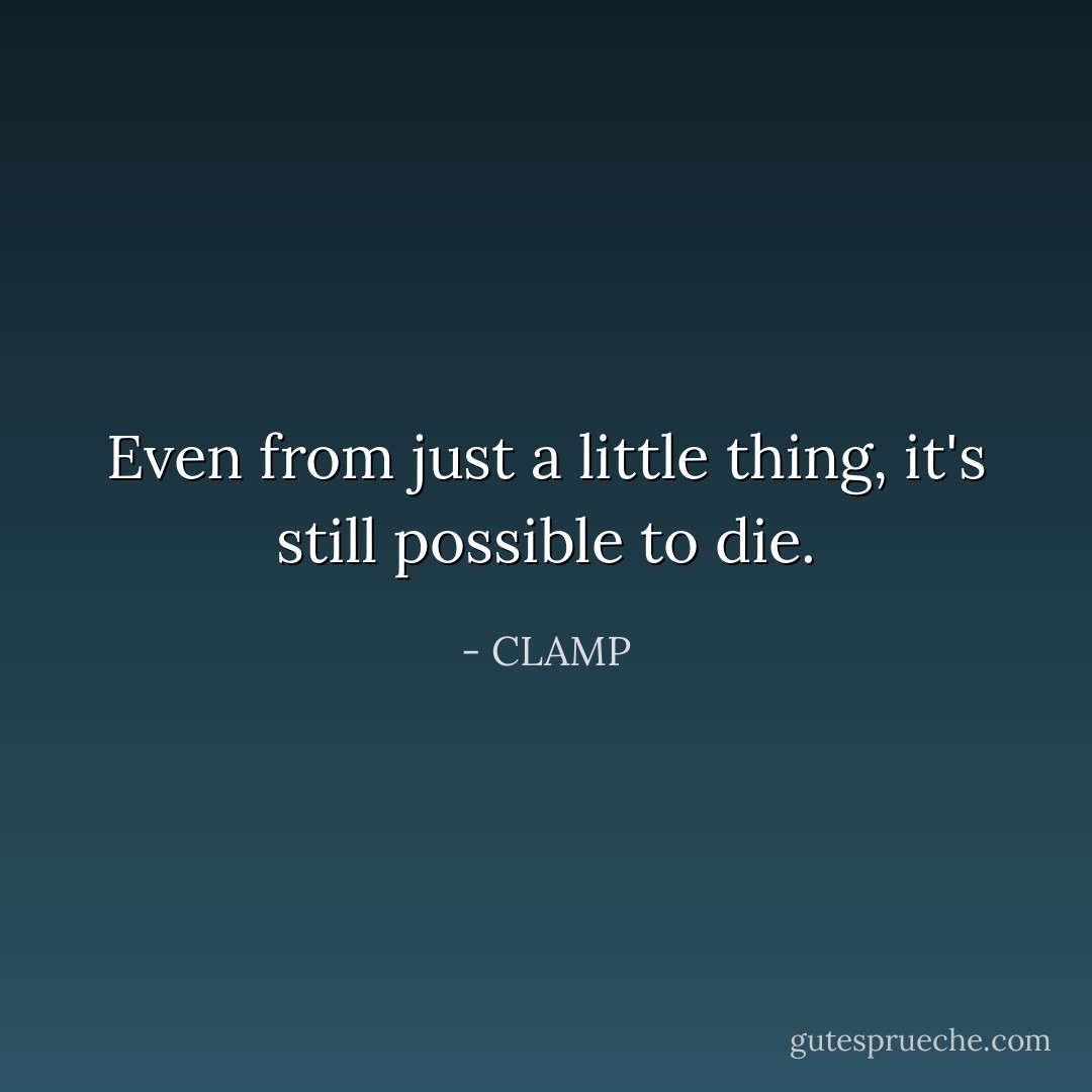 Even from just a little thing, it's still possible to die. - CLAMP