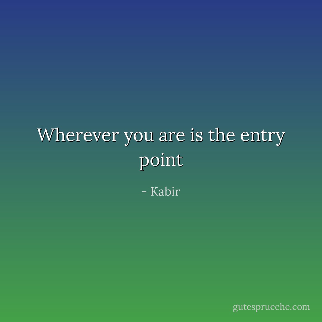 Wherever you are is the entry point - Kabir