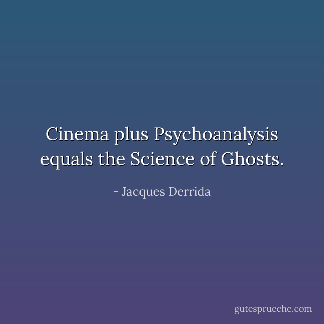 Cinema plus Psychoanalysis equals the Science of Ghosts. - Jacques Derrida