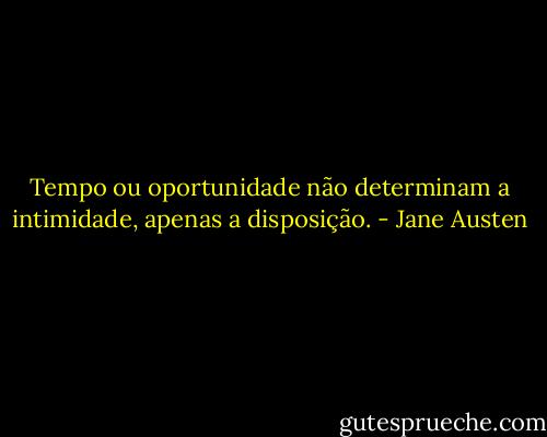 Tempo ou oportunidade não determinam a intimidade, apenas a disposição. - Jane Austen