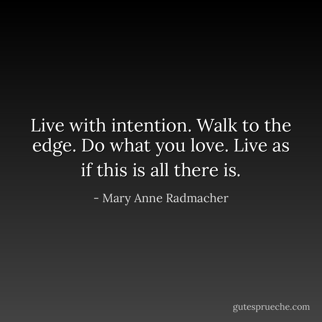 Live with intention. Walk to the edge. Do what you love. Live as if this is all there is. - Mary Anne Radmacher