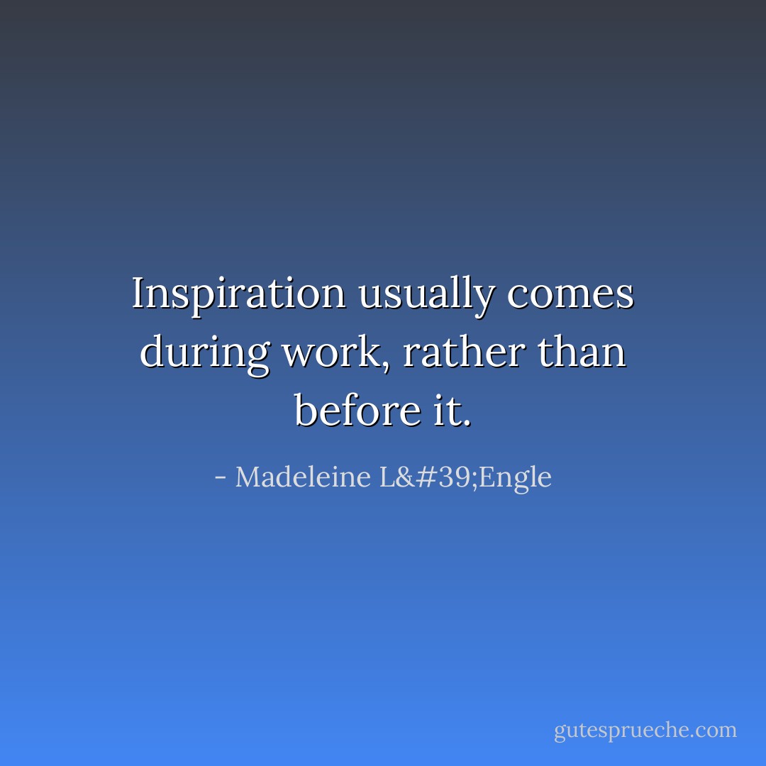 Inspiration usually comes during work, rather than before it. - Madeleine L'Engle