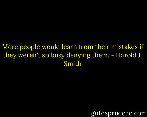 More people would learn from their mistakes if they weren't so busy denying them. - Harold J. Smith