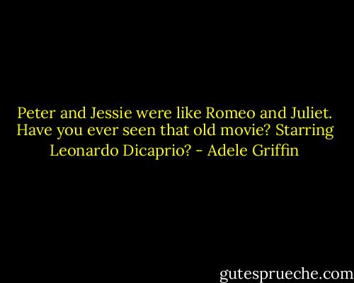Peter and Jessie were like Romeo and Juliet. Have you ever seen that old movie? Starring Leonardo Dicaprio? - Adele Griffin