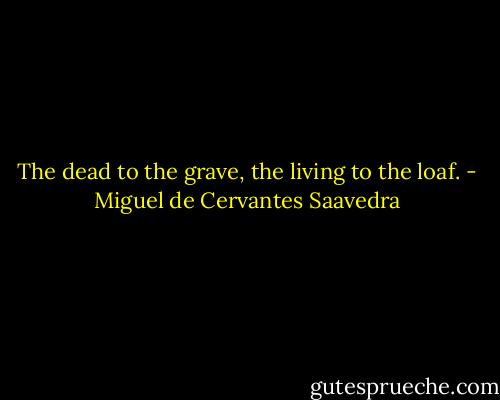 The dead to the grave, the living to the loaf. - Miguel de Cervantes Saavedra