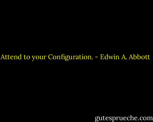 Attend to your Configuration. - Edwin A. Abbott