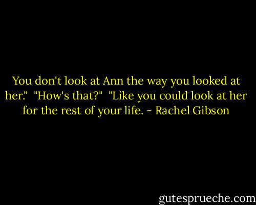 You don't look at Ann the way you looked at her."<br /> "How's that?"<br /> "Like you could look at her for the rest of your life. - Rachel Gibson