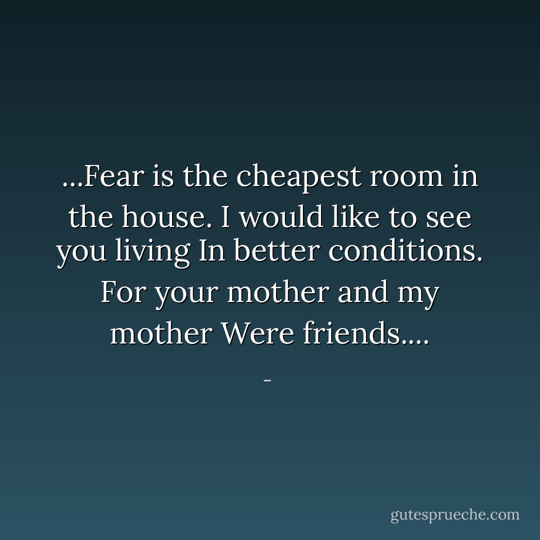 ...Fear is the cheapest room in the house.<br />I would like to see you living<br />In better conditions.<br />For your mother and my mother<br />Were friends.... - 