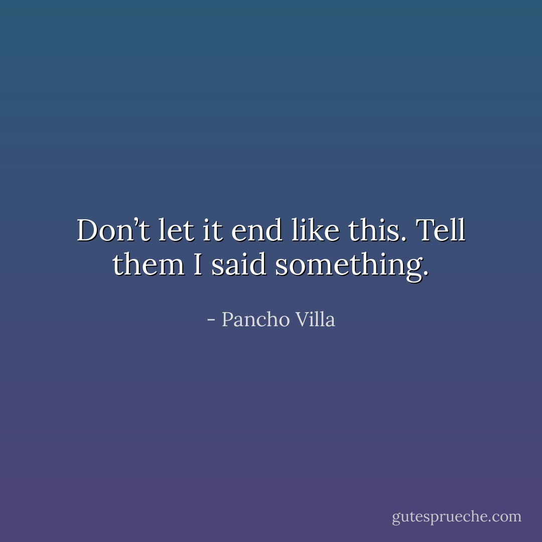 Don’t let it end like this. Tell them I said something. - Pancho Villa