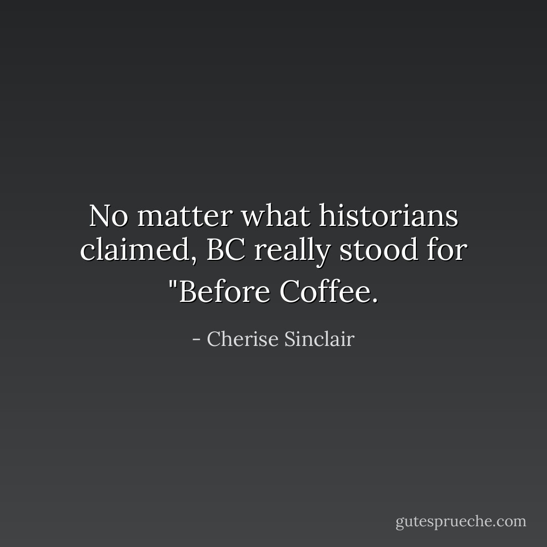 No matter what historians claimed, BC really stood for "Before Coffee. - Cherise Sinclair