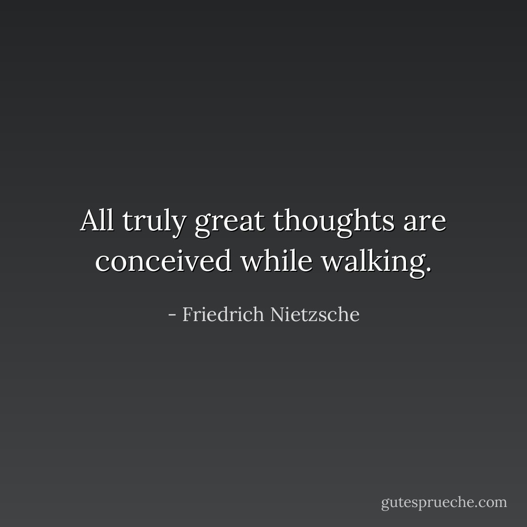 All truly great thoughts are conceived while walking. - Friedrich Nietzsche