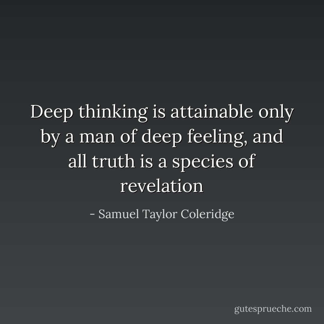 Deep thinking is attainable only by a man of deep feeling, and all truth is a species of revelation - Samuel Taylor Coleridge