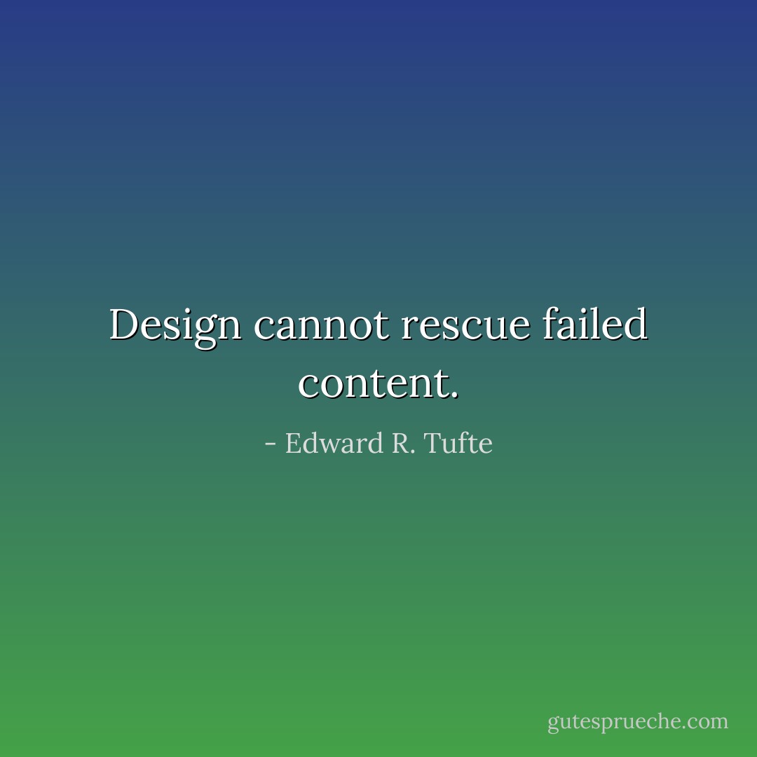 Design cannot rescue failed content. - Edward R. Tufte