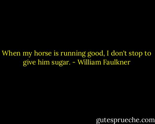 When my horse is running good, I don't stop to give him sugar. - William Faulkner