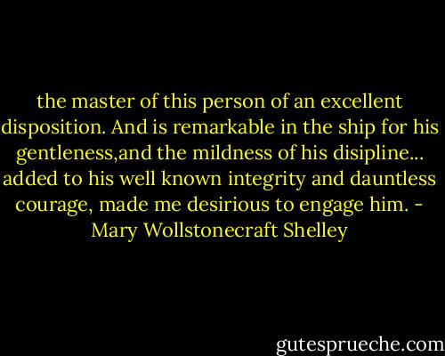 the master of this person of an excellent disposition. And is remarkable in the ship for his gentleness,and the mildness of his disipline... added to his well known integrity and dauntless courage, made me desirious to engage him. - Mary Wollstonecraft Shelley