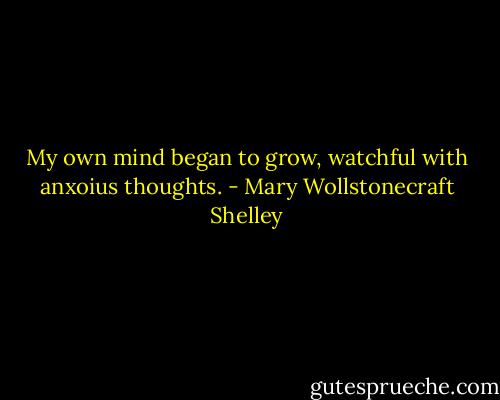 My own mind began to grow, watchful with anxoius thoughts. - Mary Wollstonecraft Shelley