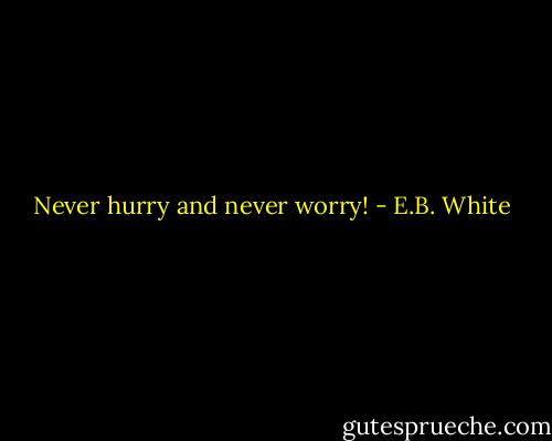Never hurry and never worry! - E.B. White