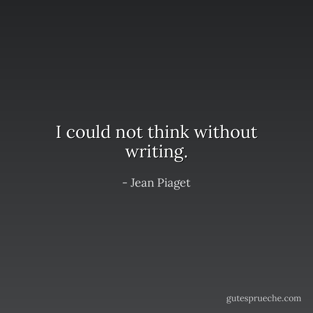 I could not think without writing. - Jean Piaget