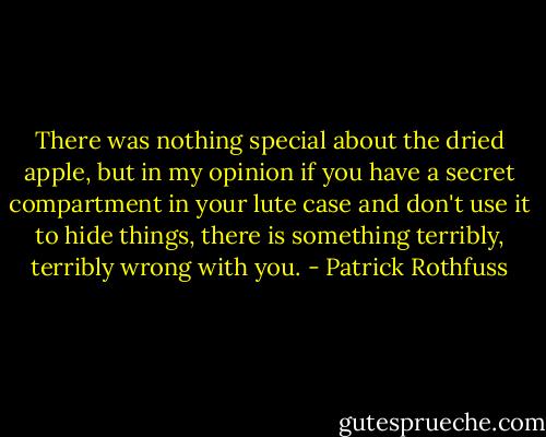 There was nothing special about the dried apple, but in my opinion if you have a secret compartment in your lute case and don't use it to hide things, there is something terribly, terribly wrong with you. - Patrick Rothfuss
