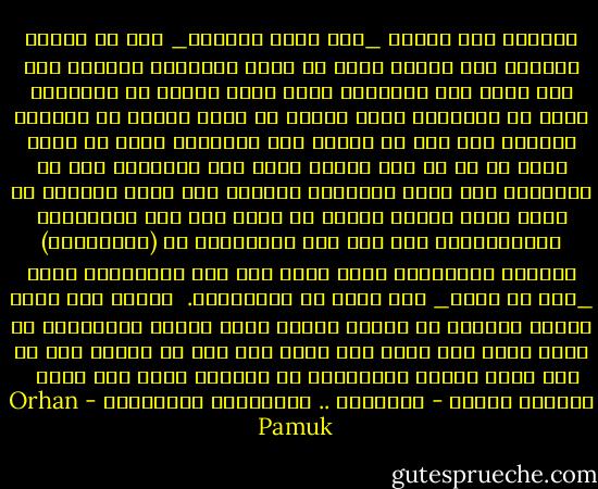 اعتقدت بكل أمانة _على سبيل المثال_ انا أي شخصين يحملان نفس الإسم لابد أن لهما الشخصية نفسها، وأن أية كلمة غير مألوفة، سواء كانت تركية أو أجنبية، لابد أن دلالتها تشبه دلالة أي كلمة مكونة من الحروف نفسها، وأن روح أي امرأة ذات غمازتين لابد أن يكون فيها شئ ما من روح امرأة أخرى ذات غمازتين سبق أن عرفتها، وأن جميع الفقراء ينتمون إلى اخوة مشتركة لا أعرف عنها شيئا، ولابد أن هناك صلة بين البرازيل والبازلاء، ليس فقط لأن البرازيل هي (برازيليا) باللغة التركية، ولكن أيضا لأن علم البرازيل عليه _على ما يبدو_ حبة ضخمة من البازلاء.<br /><br />وهكذا حين رأيت قريبا تربطنا به قرابة بعيدة ياكل البيض والسبانخ في مطعم يوقن جزء مني، بعد مرور نصف قرن أن قريبي هذا ما زال يأكل البيض والسبانخ في المطعم نفسه حتى الآن <br /><br />أورهان باموق - اسطنبول .. الذكريات والمدينة - Orhan Pamuk
