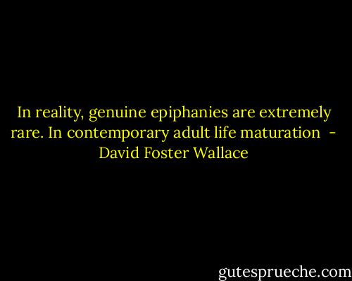 In reality, genuine epiphanies are extremely rare. In contemporary adult life maturation  - David Foster Wallace