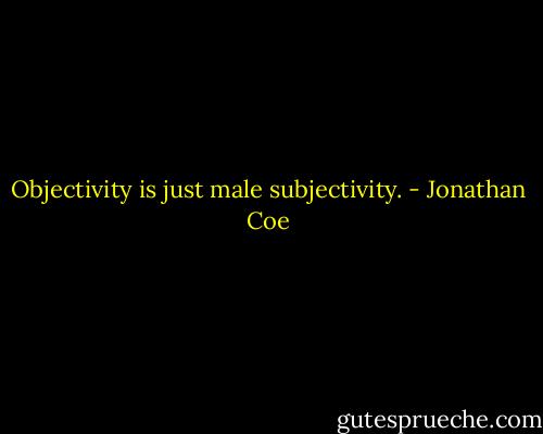 Objectivity is just male subjectivity. - Jonathan Coe