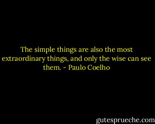 The simple things are also the most extraordinary things, and only the wise can see them. - Paulo Coelho