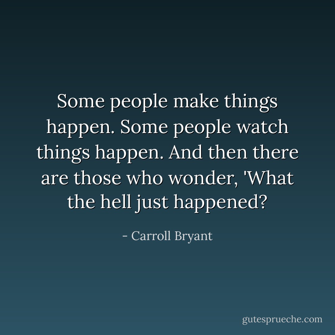 Some people make things happen. Some people watch things happen. And then there are those who wonder, 'What the hell just happened? - Carroll Bryant