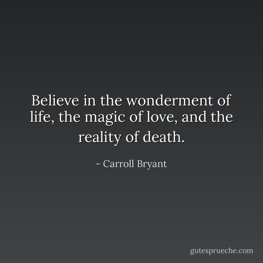 Believe in the wonderment of life, the magic of love, and the reality of death. - Carroll Bryant